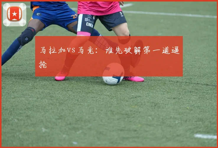 马拉加vs马竞：谁先破解第一道逼抢