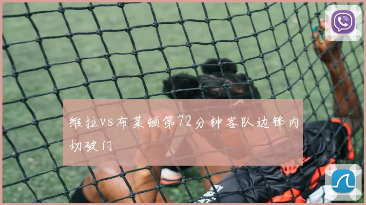 维拉vs布莱顿第72分钟客队边锋内切破门