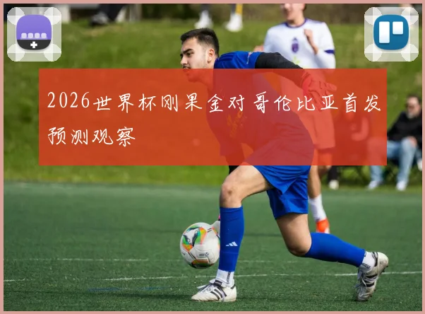 2026世界杯刚果金对哥伦比亚首发预测观察