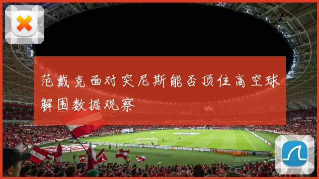 范戴克面对突尼斯能否顶住高空球解围数据观察