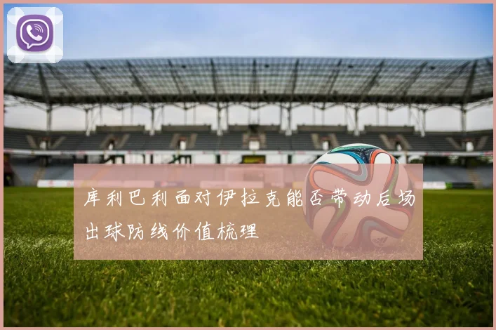 库利巴利面对伊拉克能否带动后场出球防线价值梳理