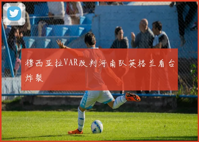 穆西亚拉VAR改判河南队英格兰看台炸裂