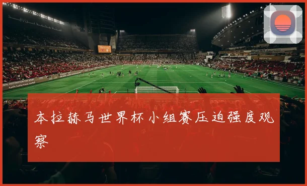 本拉赫马世界杯小组赛压迫强度观察