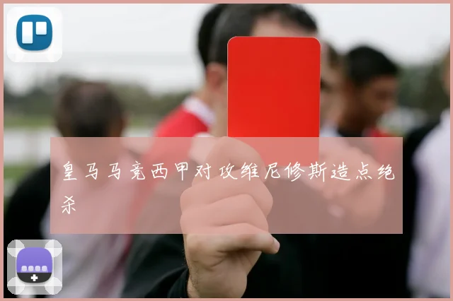 皇马马竞西甲对攻维尼修斯造点绝杀
