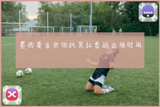 墨西哥吉尔伯托莫拉首战出场时间