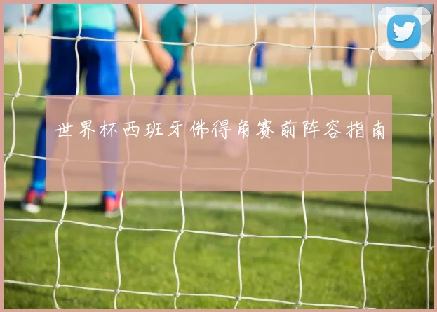 世界杯西班牙佛得角赛前阵容指南