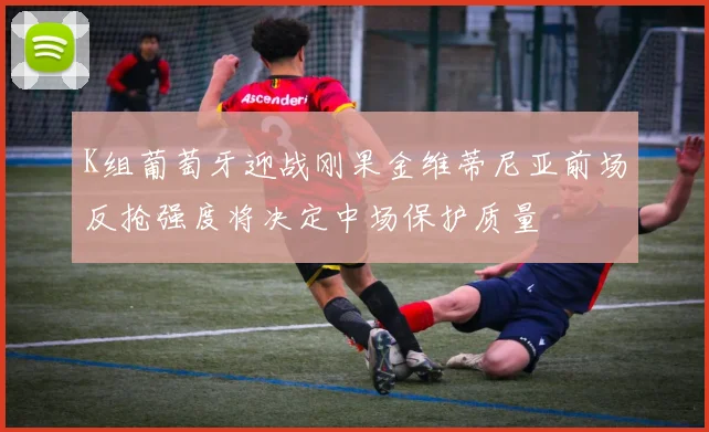 K组葡萄牙迎战刚果金维蒂尼亚前场反抢强度将决定中场保护质量