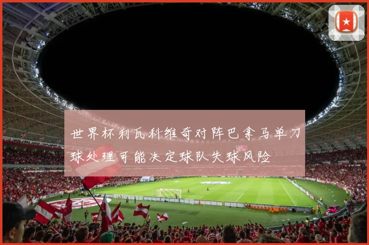 世界杯利瓦科维奇对阵巴拿马单刀球处理可能决定球队失球风险