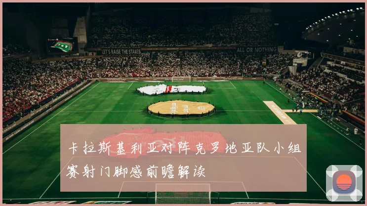 卡拉斯基利亚对阵克罗地亚队小组赛射门脚感前瞻解读