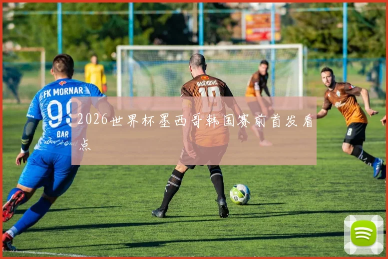 2026世界杯墨西哥韩国赛前首发看点