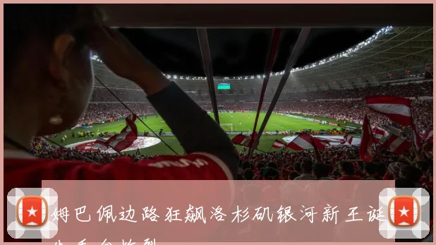 姆巴佩边路狂飙洛杉矶银河新王诞生看台炸裂