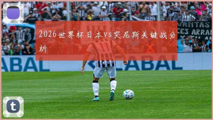 2026世界杯日本vs突尼斯关键战分析