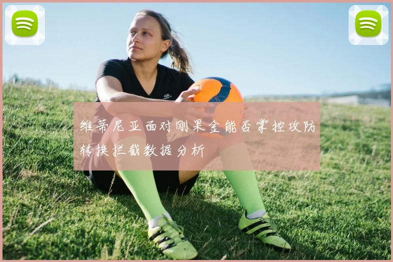维蒂尼亚面对刚果金能否掌控攻防转换拦截数据分析
