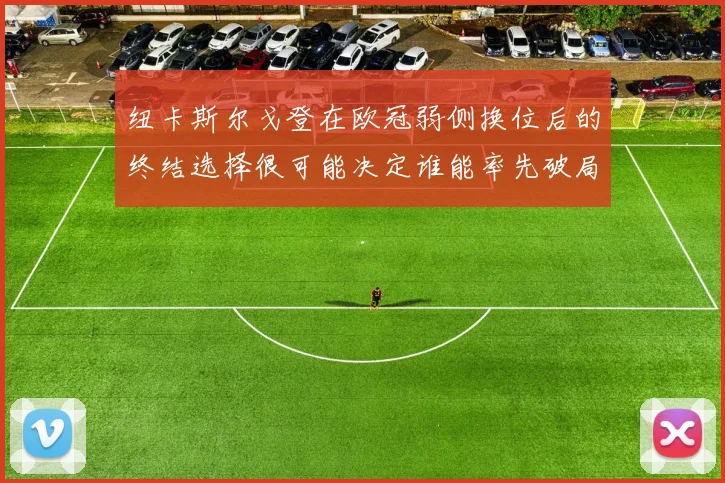 纽卡斯尔戈登在欧冠弱侧换位后的终结选择很可能决定谁能率先破局
