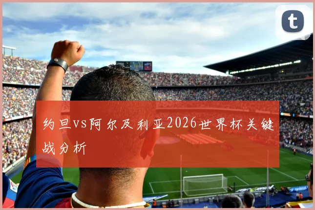 约旦vs阿尔及利亚2026世界杯关键战分析