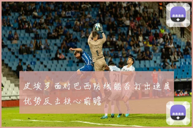 皮埃罗面对巴西防线能否打出速度优势反击核心前瞻