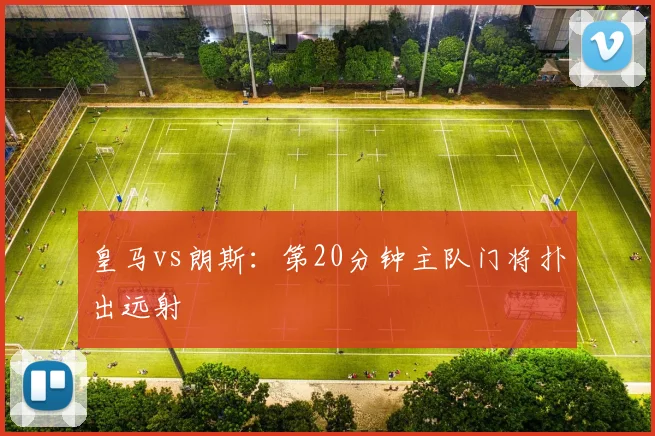 皇马vs朗斯：第20分钟主队门将扑出远射