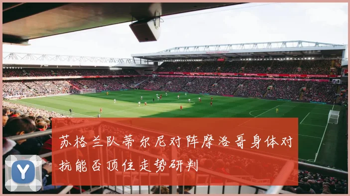 苏格兰队蒂尔尼对阵摩洛哥身体对抗能否顶住走势研判