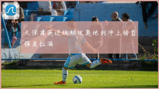 久保建英连线助攻奥地利冲上榜首强度拉满