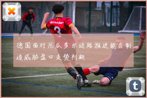 德国面对厄瓜多尔边路推进能否制造威胁盘口走势判断