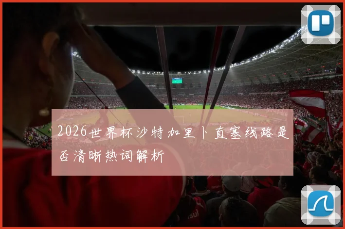 2026世界杯沙特加里卜直塞线路是否清晰热词解析