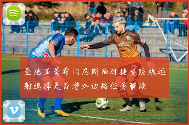 圣地亚哥希门尼斯面对捷克防线远射选择是否增加边路任务解读