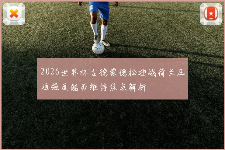 2026世界杯古德蒙德松迎战荷兰压迫强度能否维持焦点解析
