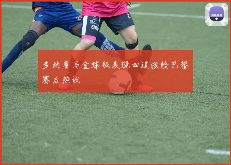 多纳鲁马金球级表现回追救险巴黎赛后热议