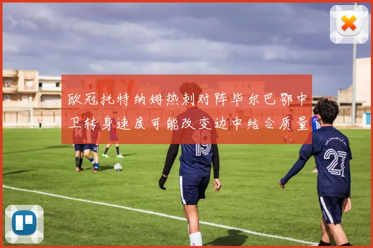 欧冠托特纳姆热刺对阵毕尔巴鄂中卫转身速度可能改变边中结合质量