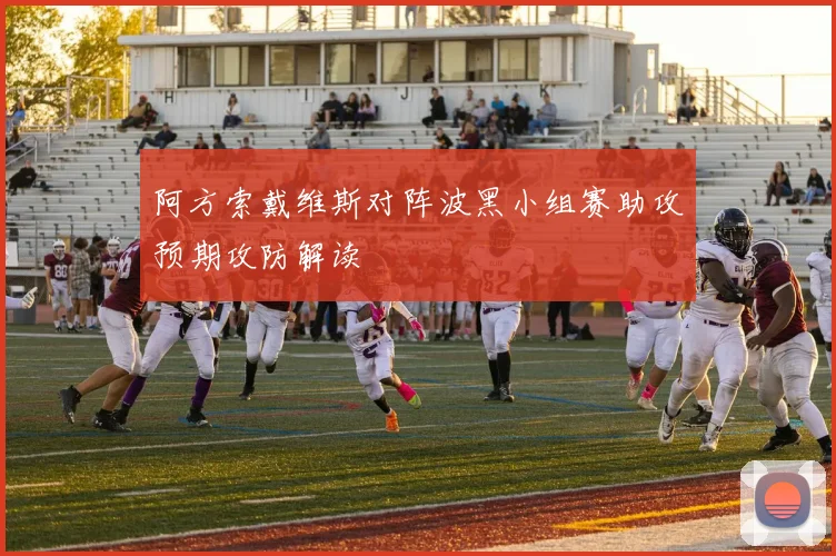 阿方索戴维斯对阵波黑小组赛助攻预期攻防解读