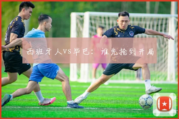 西班牙人vs毕巴：谁先抢到开局
