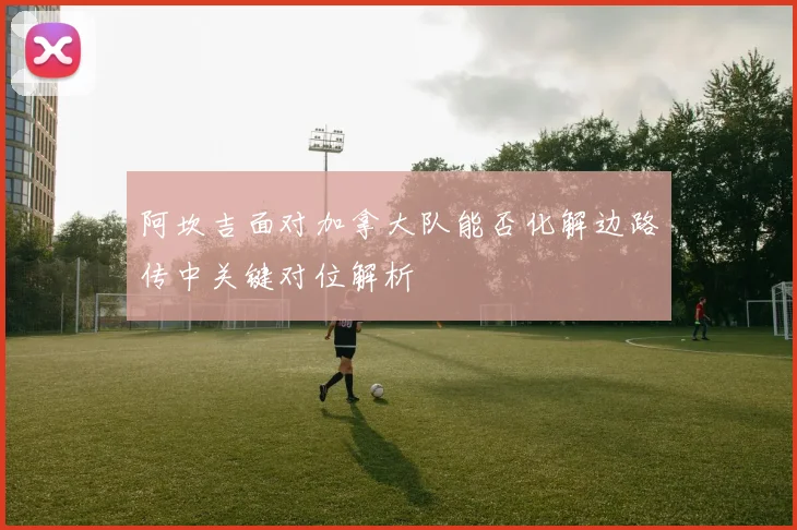 阿坎吉面对加拿大队能否化解边路传中关键对位解析