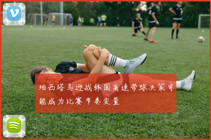 珀西塔乌迎战韩国高速带球决策可能成为比赛节奏变量