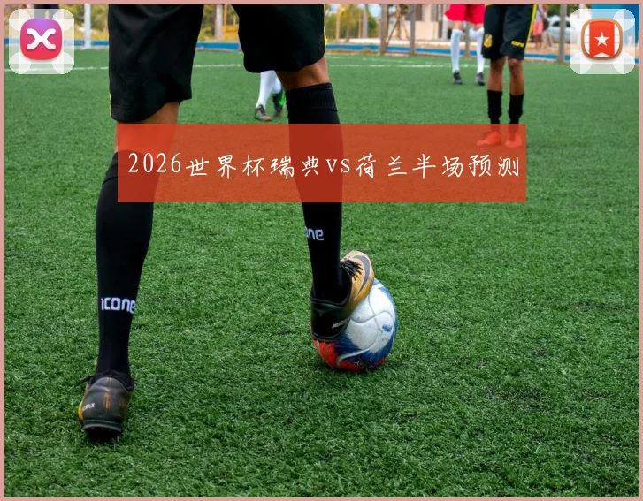2026世界杯瑞典vs荷兰半场预测