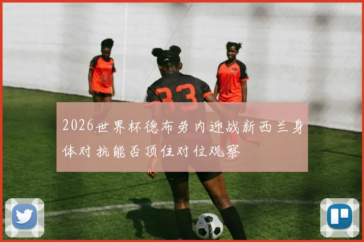 2026世界杯德布劳内迎战新西兰身体对抗能否顶住对位观察